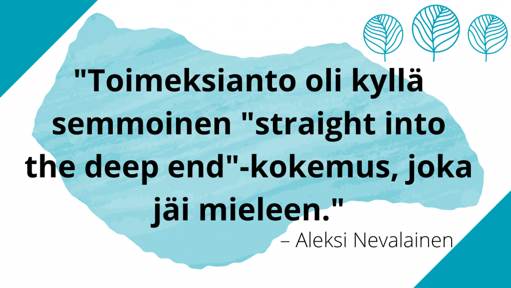 Kuvassa lainaus Aleksi Nevalaiselta: "Toimeksianto oli kyllä semmoinen #straight into the deep end"-kokemus, joka jäi mieleen."