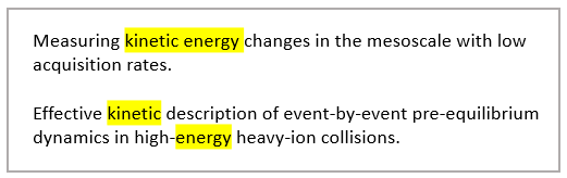 Kaksi tekstinpätkää, joissa korostettuna sanat kinetic ja energy. Ensimmäisessä tekstissä lukee: Measuring kinetic energy changes in the mesoscale with low acquisition rates. Toisessa tekstissä lukee: Effective kinetic description of event-by-event pre-equilibrium dynamics in high-energy heavy-ion collisions.